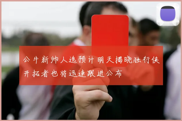 公牛新帅人选预计明天揭晓独行侠开拓者也将迅速跟进公布