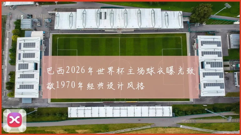 巴西2026年世界杯主场球衣曝光致敬1970年经典设计风格