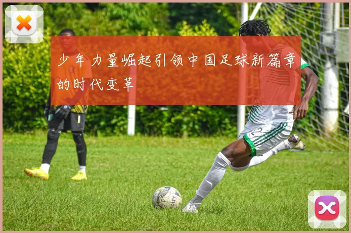 少年力量崛起引领中国足球新篇章的时代变革