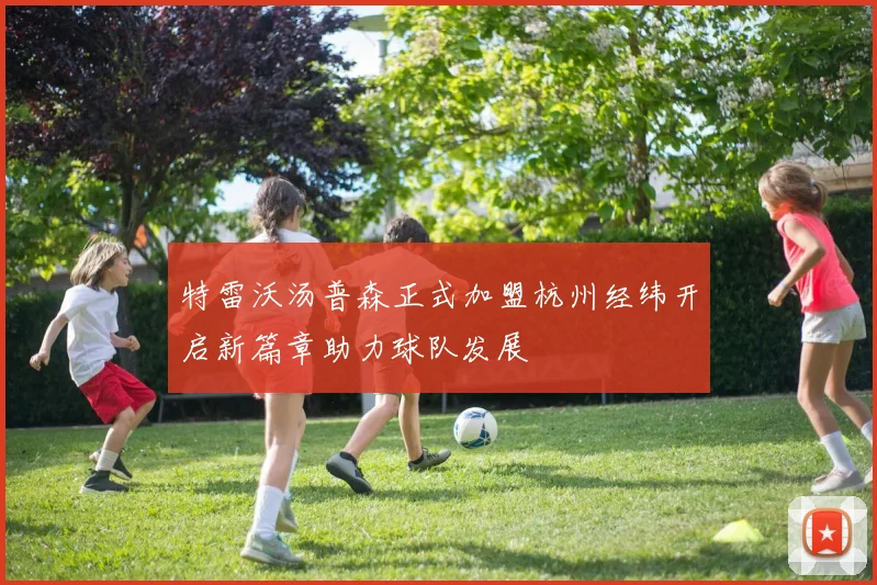 特雷沃汤普森正式加盟杭州经纬开启新篇章助力球队发展