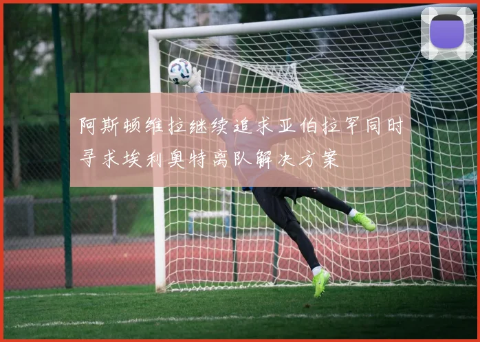 阿斯顿维拉继续追求亚伯拉罕同时寻求埃利奥特离队解决方案