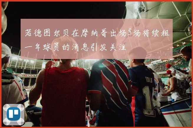 若德图尔贝在摩纳哥出场5场将续租一年球员的消息引发关注