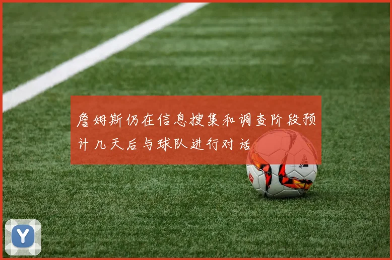 詹姆斯仍在信息搜集和调查阶段预计几天后与球队进行对话