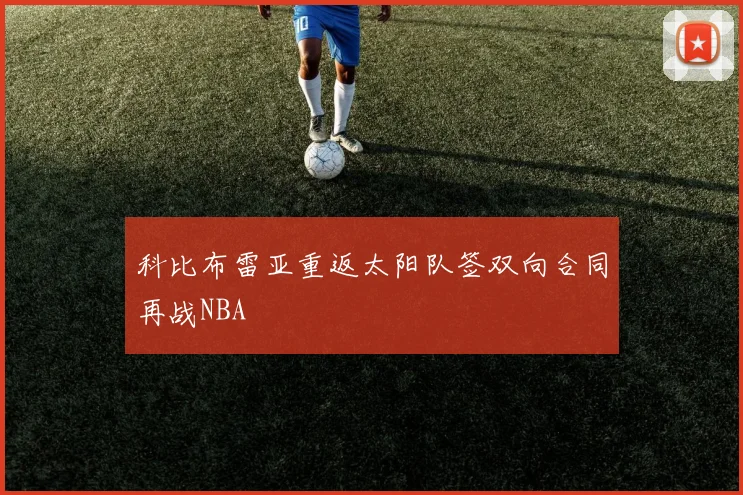 科比布雷亚重返太阳队签双向合同再战NBA