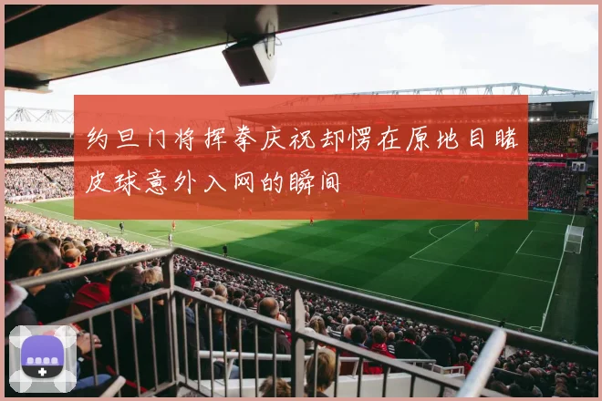 约旦门将挥拳庆祝却愣在原地目睹皮球意外入网的瞬间