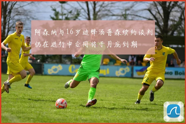 阿森纳与16岁边锋汤普森续约谈判仍在进行中合同将于月底到期