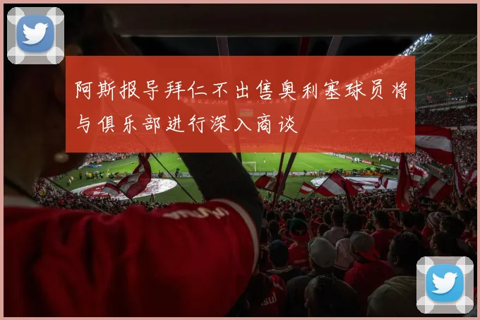 阿斯报导拜仁不出售奥利塞球员将与俱乐部进行深入商谈
