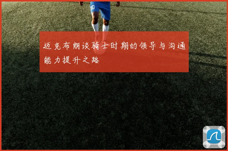迈克布朗谈骑士时期的领导与沟通能力提升之路