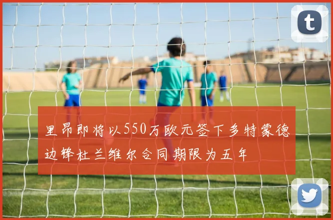 里昂即将以550万欧元签下多特蒙德边锋杜兰维尔合同期限为五年