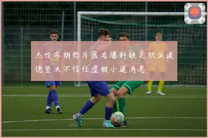 杰伦布朗怒斥匿名爆料缺乏职业道德坚决不信任虚假小道消息