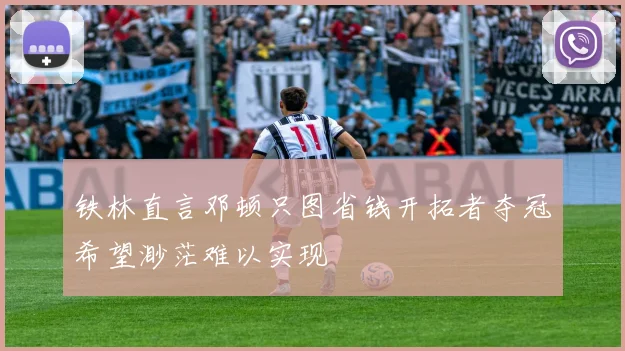 铁林直言邓顿只图省钱开拓者夺冠希望渺茫难以实现