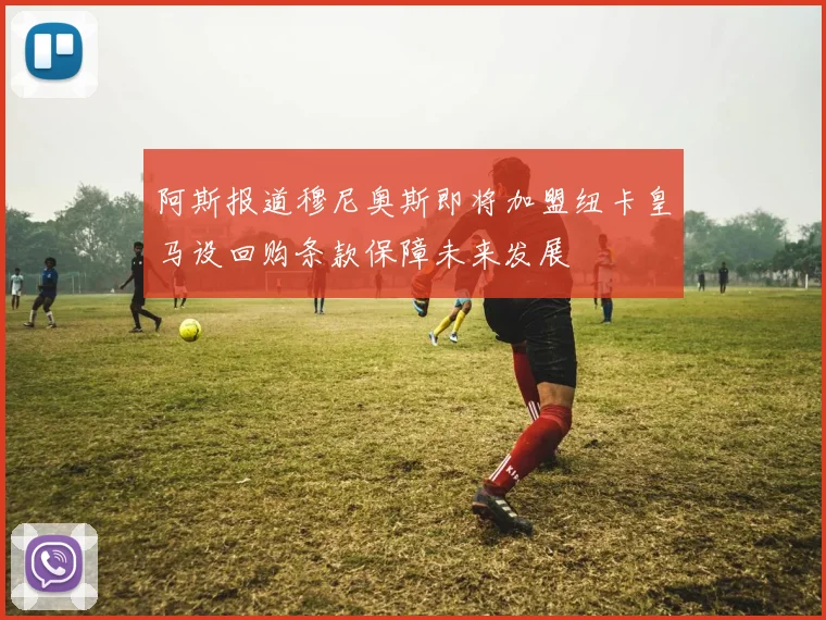 阿斯报道穆尼奥斯即将加盟纽卡皇马设回购条款保障未来发展