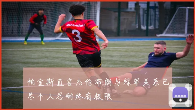 帕金斯直言杰伦布朗与绿军关系已尽个人忍耐终有极限