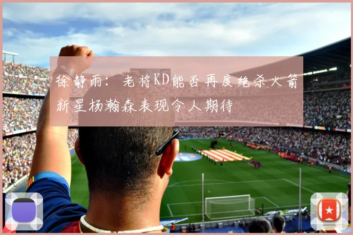 徐静雨：老将KD能否再度绝杀火箭新星杨瀚森表现令人期待