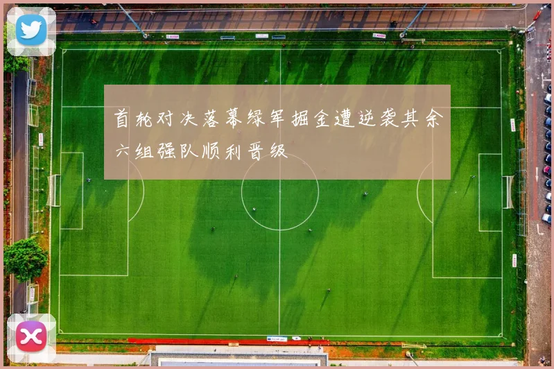 首轮对决落幕绿军掘金遭逆袭其余六组强队顺利晋级