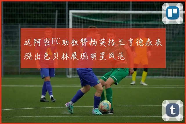 迈阿密FC助教赞扬英格兰亨德森表现出色贝林展现明星风范