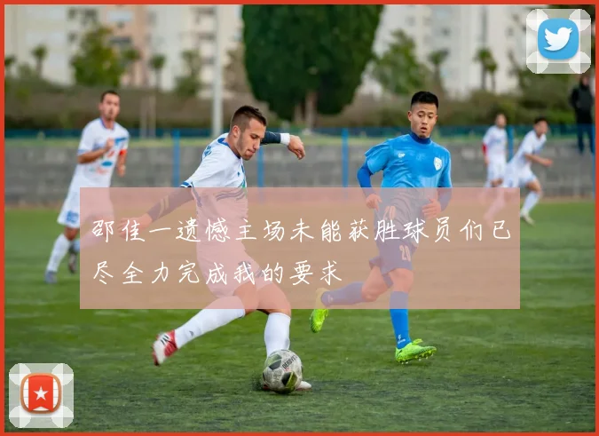 邵佳一遗憾主场未能获胜球员们已尽全力完成我的要求