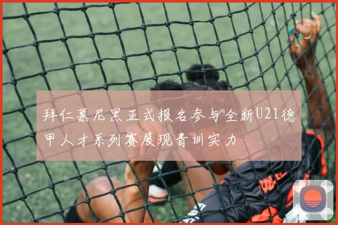 拜仁慕尼黑正式报名参与全新U21德甲人才系列赛展现青训实力