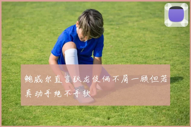 鲍威尔直言狄龙伎俩不屑一顾但若真动手绝不手软