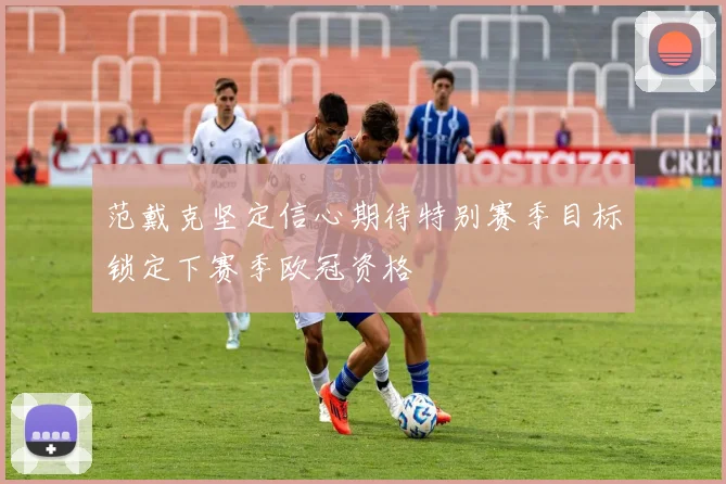 范戴克坚定信心期待特别赛季目标锁定下赛季欧冠资格