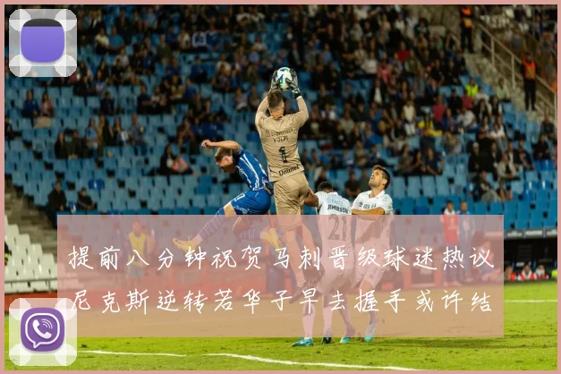 提前八分钟祝贺马刺晋级球迷热议尼克斯逆转若华子早去握手或许结果不同