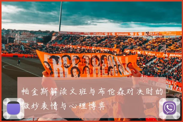 帕金斯解读文班与布伦森对决时的微妙表情与心理博弈