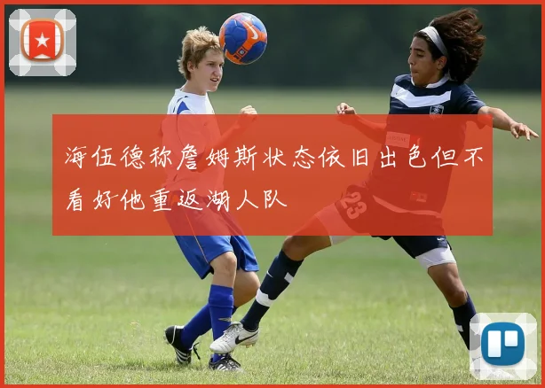 海伍德称詹姆斯状态依旧出色但不看好他重返湖人队