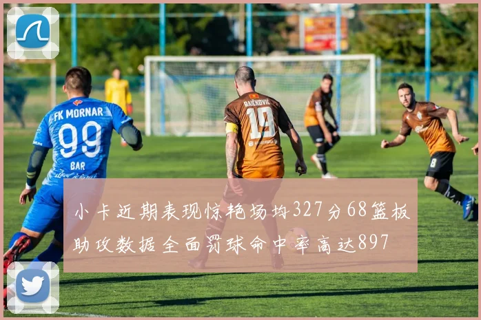 小卡近期表现惊艳场均327分68篮板助攻数据全面罚球命中率高达897
