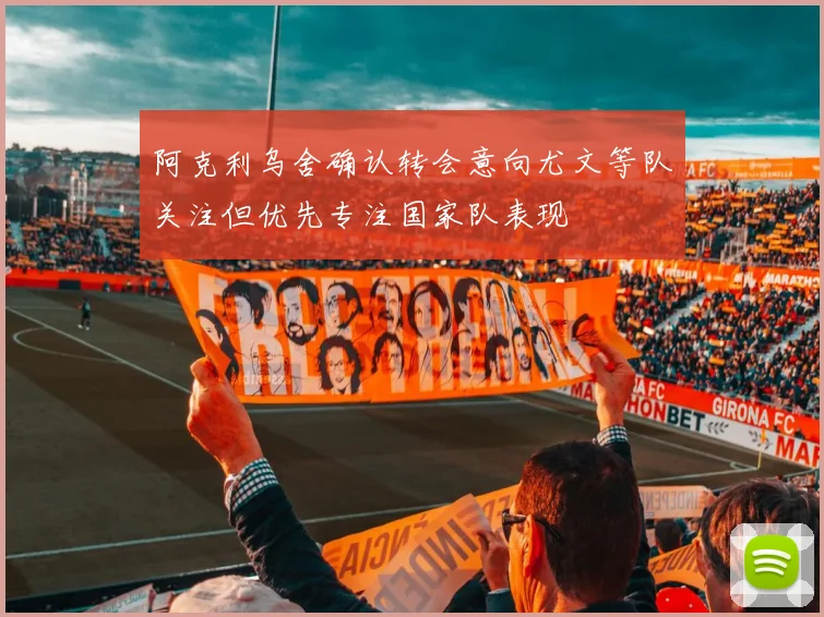 阿克利乌舍确认转会意向尤文等队关注但优先专注国家队表现