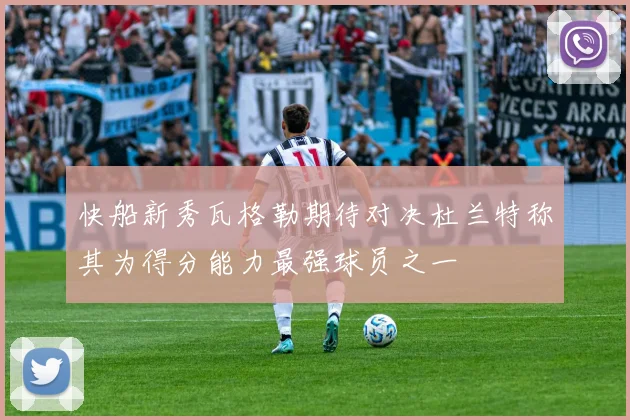 快船新秀瓦格勒期待对决杜兰特称其为得分能力最强球员之一